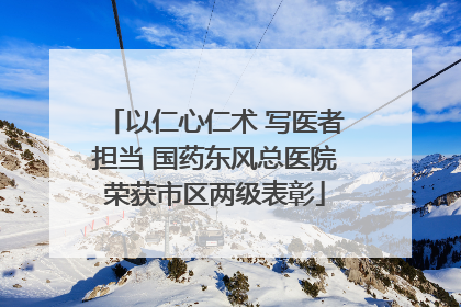 以仁心仁术 写医者担当 国药东风总医院荣获市区两级表彰